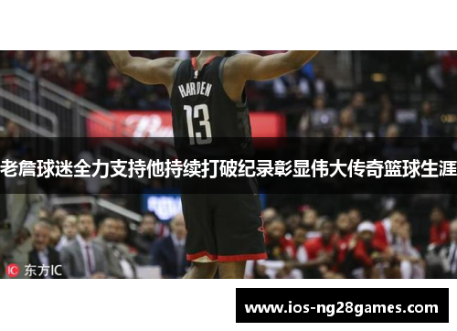 老詹球迷全力支持他持续打破纪录彰显伟大传奇篮球生涯