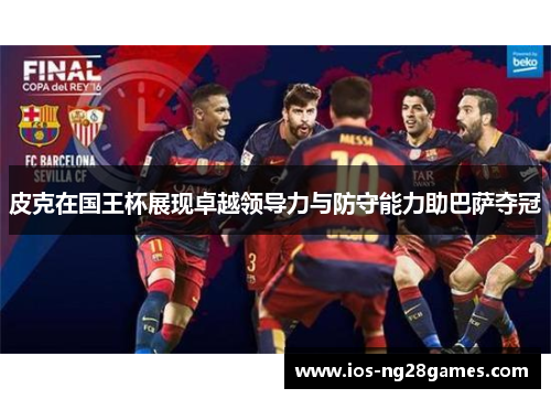 皮克在国王杯展现卓越领导力与防守能力助巴萨夺冠