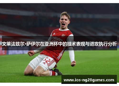 文莱法兹尔·萨伊尔在亚洲杯中的技术表现与进攻执行分析