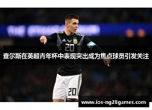 查尔斯在英超青年杯中表现突出成为焦点球员引发关注