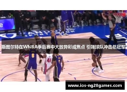 斯图尔特在WNBA季后赛中大放异彩成焦点 引领球队冲击总冠军