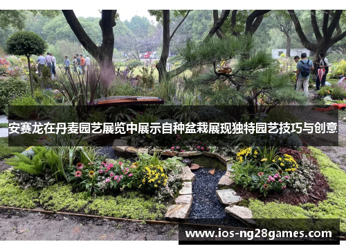 安赛龙在丹麦园艺展览中展示自种盆栽展现独特园艺技巧与创意