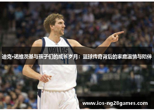 迪克·诺维茨基与孩子们的成长岁月：篮球传奇背后的家庭温情与陪伴