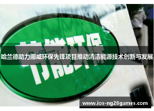 哈兰德助力挪威环保先锋项目推动清洁能源技术创新与发展