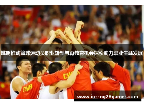 姚明推动篮球运动员职业转型与再教育机会探索助力职业生涯发展