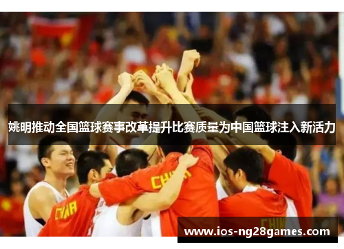 姚明推动全国篮球赛事改革提升比赛质量为中国篮球注入新活力