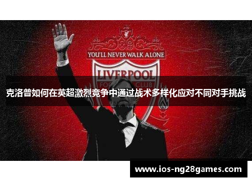 克洛普如何在英超激烈竞争中通过战术多样化应对不同对手挑战