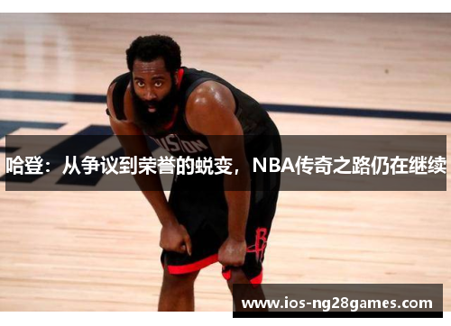 哈登：从争议到荣誉的蜕变，NBA传奇之路仍在继续