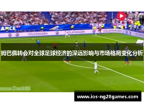 姆巴佩转会对全球足球经济的深远影响与市场格局变化分析