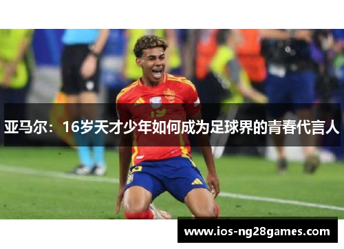 亚马尔：16岁天才少年如何成为足球界的青春代言人