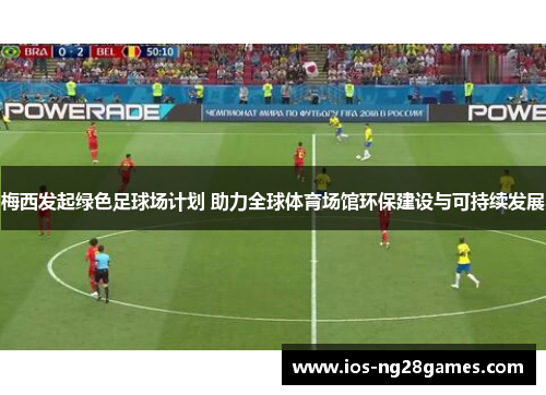 梅西发起绿色足球场计划 助力全球体育场馆环保建设与可持续发展