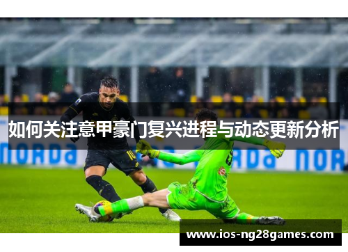 如何关注意甲豪门复兴进程与动态更新分析