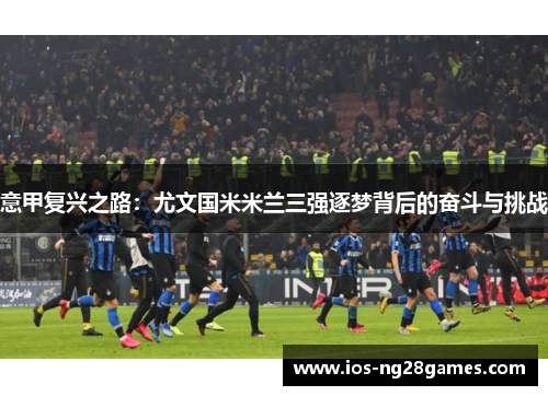 意甲复兴之路：尤文国米米兰三强逐梦背后的奋斗与挑战