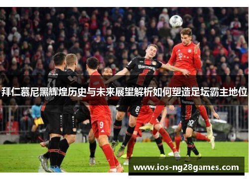 拜仁慕尼黑辉煌历史与未来展望解析如何塑造足坛霸主地位