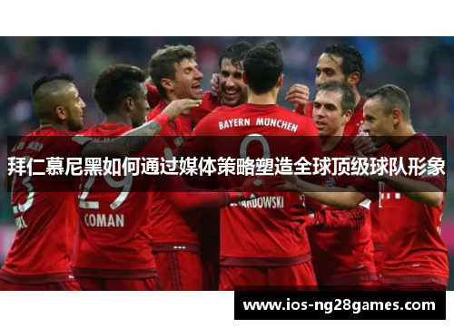 拜仁慕尼黑如何通过媒体策略塑造全球顶级球队形象
