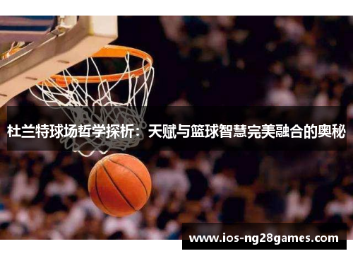 杜兰特球场哲学探析：天赋与篮球智慧完美融合的奥秘