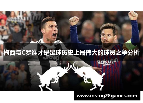 梅西与C罗谁才是足球历史上最伟大的球员之争分析
