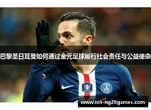 巴黎圣日耳曼如何通过金元足球履行社会责任与公益使命