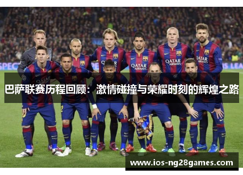 巴萨联赛历程回顾：激情碰撞与荣耀时刻的辉煌之路