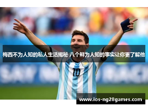 梅西不为人知的私人生活揭秘 八个鲜为人知的事实让你更了解他