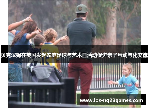 贝克汉姆在英国发起家庭足球与艺术日活动促进亲子互动与化交流