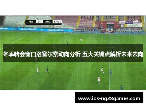 冬季转会窗口洛塞尔索动向分析 五大关键点解析未来去向