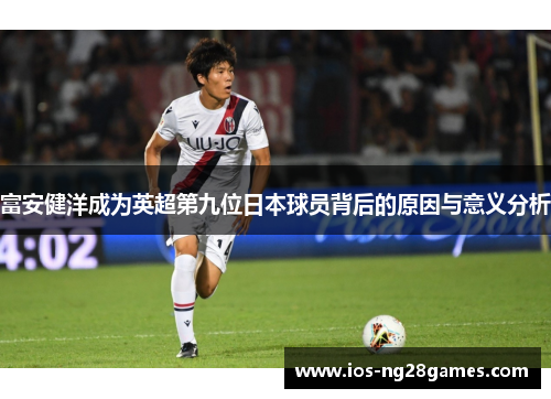 富安健洋成为英超第九位日本球员背后的原因与意义分析