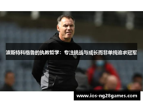 波斯特科格鲁的执教哲学：专注挑战与成长而非单纯追求冠军