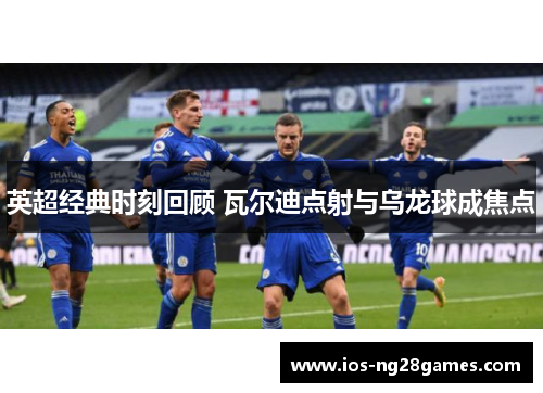 英超经典时刻回顾 瓦尔迪点射与乌龙球成焦点