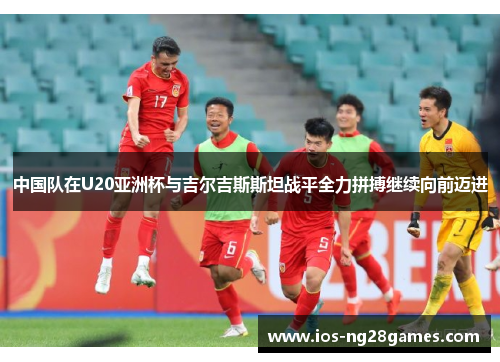 中国队在U20亚洲杯与吉尔吉斯斯坦战平全力拼搏继续向前迈进