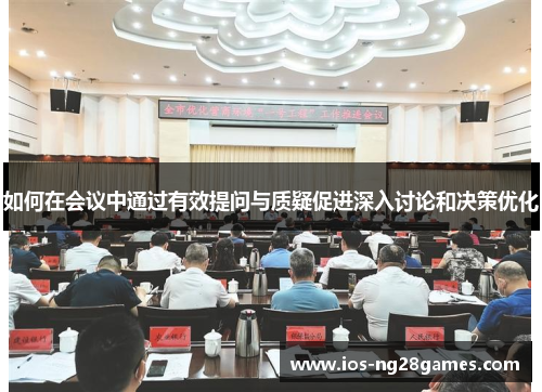 如何在会议中通过有效提问与质疑促进深入讨论和决策优化