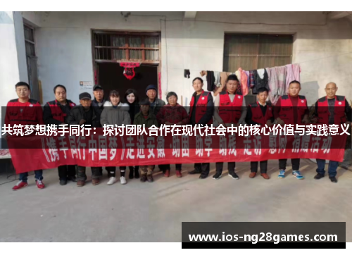 共筑梦想携手同行：探讨团队合作在现代社会中的核心价值与实践意义