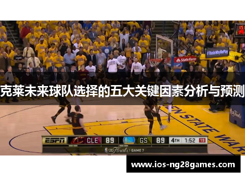 克莱未来球队选择的五大关键因素分析与预测