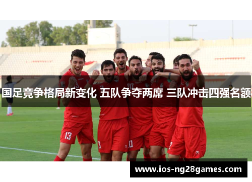 国足竞争格局新变化 五队争夺两席 三队冲击四强名额