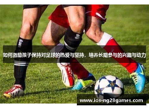 如何激励孩子保持对足球的热爱与坚持，培养长期参与的兴趣与动力