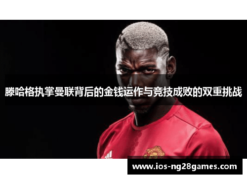 滕哈格执掌曼联背后的金钱运作与竞技成败的双重挑战