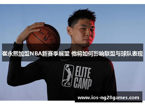 崔永熙加盟NBA新赛季展望 他将如何影响联盟与球队表现