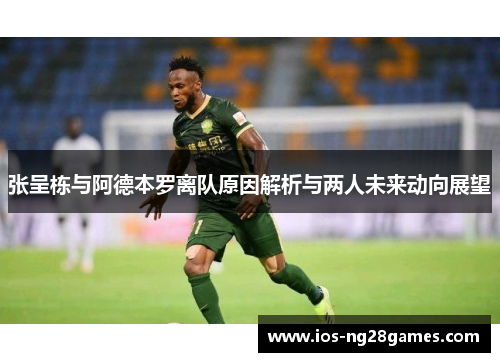 张呈栋与阿德本罗离队原因解析与两人未来动向展望