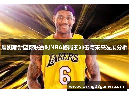 詹姆斯新篮球联赛对NBA格局的冲击与未来发展分析