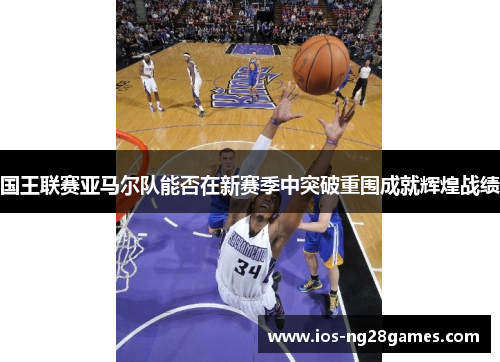 国王联赛亚马尔队能否在新赛季中突破重围成就辉煌战绩