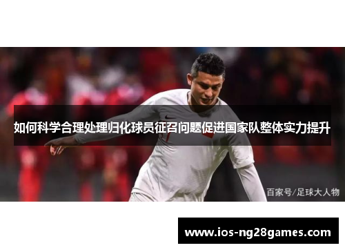 如何科学合理处理归化球员征召问题促进国家队整体实力提升