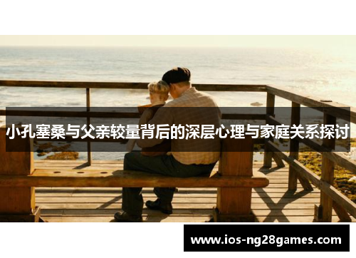 小孔塞桑与父亲较量背后的深层心理与家庭关系探讨