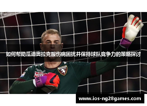 如何帮助瓜迪奥拉克服伤病困扰并保持球队竞争力的策略探讨