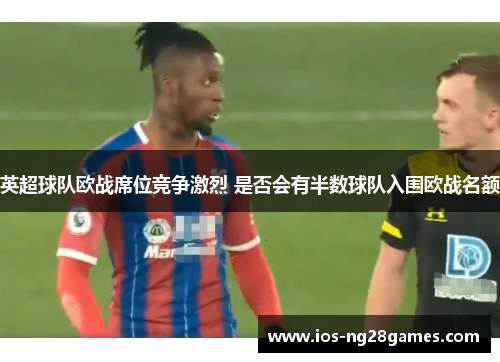 英超球队欧战席位竞争激烈 是否会有半数球队入围欧战名额