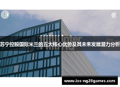 苏宁控股国际米兰的五大核心优势及其未来发展潜力分析