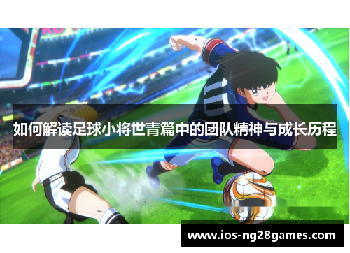 如何解读足球小将世青篇中的团队精神与成长历程