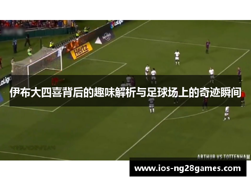 伊布大四喜背后的趣味解析与足球场上的奇迹瞬间