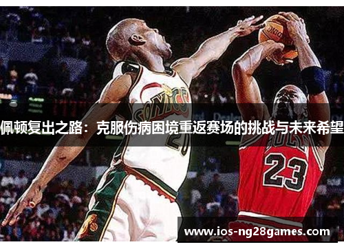 佩顿复出之路：克服伤病困境重返赛场的挑战与未来希望
