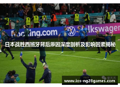 日本战胜西班牙背后原因深度剖析及影响因素揭秘