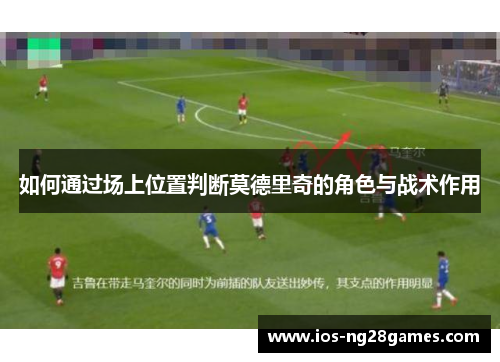 如何通过场上位置判断莫德里奇的角色与战术作用